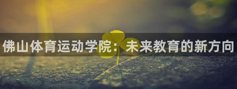 德国欧亿体育官方正版app集团：佛山体育运动学院：未