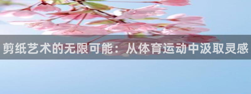 oety欧亿体育官网下载：剪纸艺术的无限可能：从体育