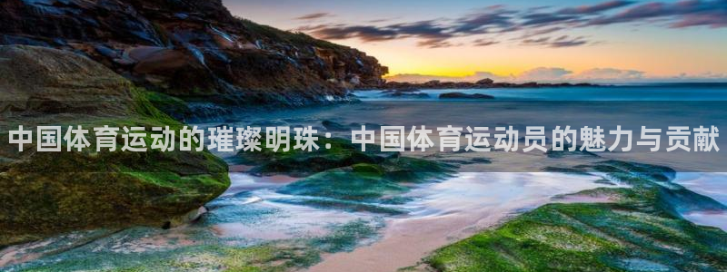 欧亿体育官方正版app娱乐网站：中国体育运动的璀璨明珠：中国