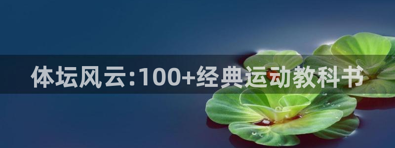 欧亿体育官方正版app娱乐代理怎么样：体坛风云:100+经典