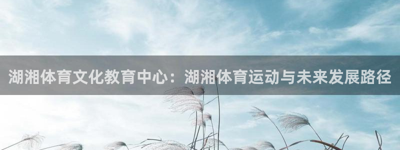 oety欧亿体育官网下载平台是正规平台吗知乎：湖湘体育文化教